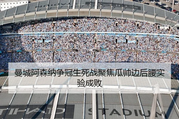 曼城阿森纳争冠生死战聚焦瓜帅边后腰实验成败
