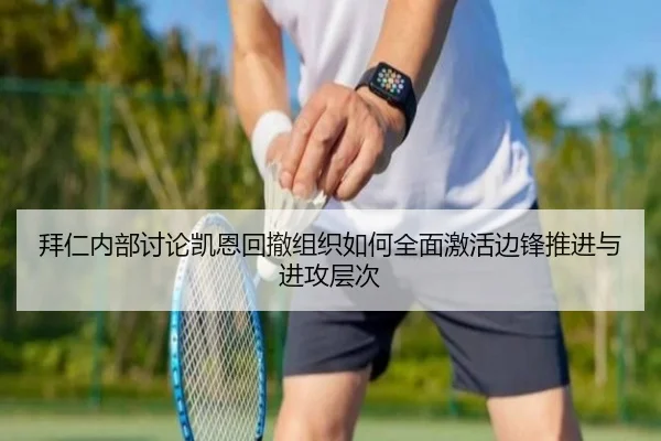 拜仁内部讨论凯恩回撤组织如何全面激活边锋推进与进攻层次