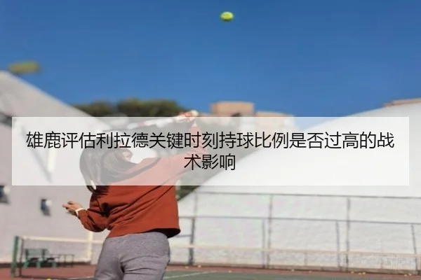 雄鹿评估利拉德关键时刻持球比例是否过高的战术影响