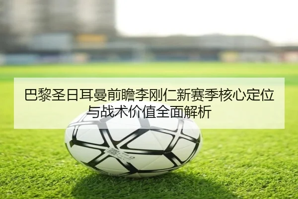 巴黎圣日耳曼前瞻李刚仁新赛季核心定位与战术价值全面解析 | kaiyun