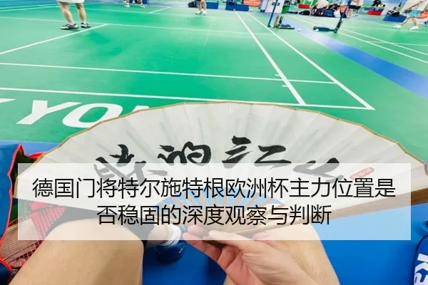 德国门将特尔施特根欧洲杯主力位置是否稳固的深度观察与判断 | kaiyun