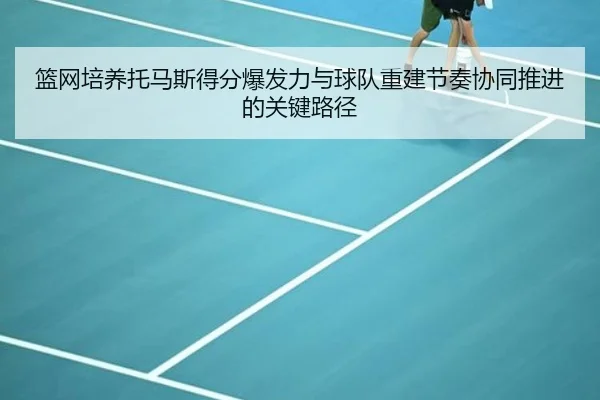 篮网培养托马斯得分爆发力与球队重建节奏协同推进的关键路径 | kaiyun