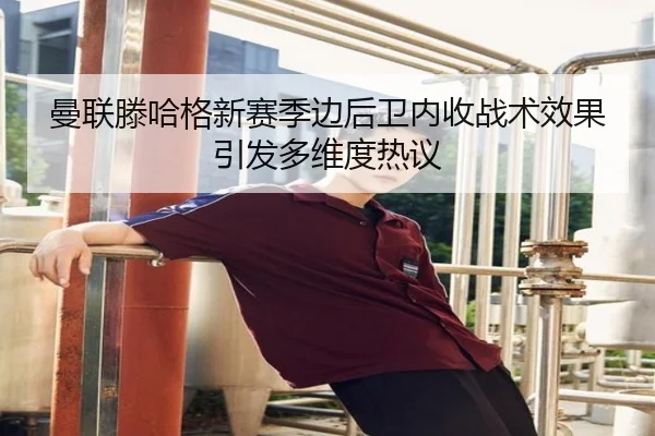 曼联滕哈格新赛季边后卫内收战术效果引发多维度热议 | kaiyun