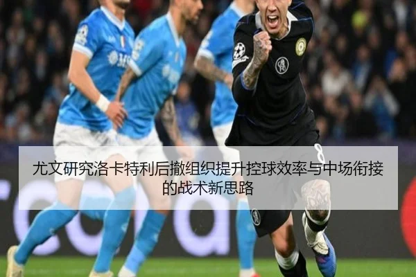 尤文研究洛卡特利后撤组织提升控球效率与中场衔接的战术新思路 | kaiyun