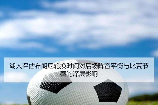 湖人评估布朗尼轮换时间对后场阵容平衡与比赛节奏的深层影响 | kaiyun