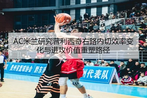 AC米兰研究普利西奇右路内切效率变化与进攻价值重塑路径 | kaiyun