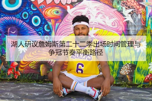湖人研议詹姆斯第二十二季出场时间管理与争冠节奏平衡路径 | kaiyun