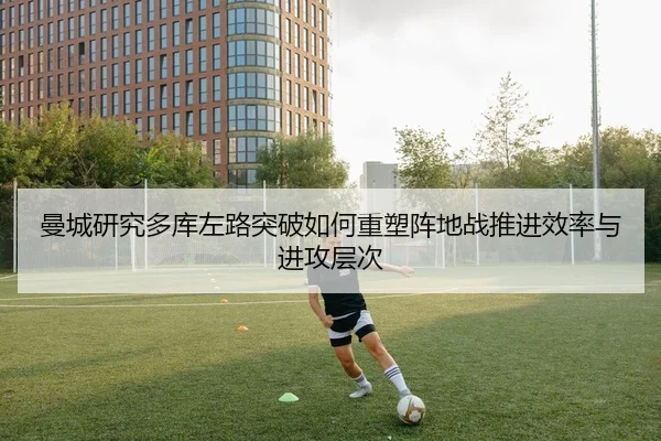 曼城研究多库左路突破如何重塑阵地战推进效率与进攻层次 | kaiyun