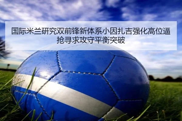 国际米兰研究双前锋新体系小因扎吉强化高位逼抢寻求攻守平衡突破 | kaiyun